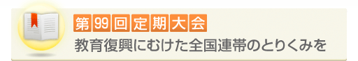 第99回定期大会 教育復興にむけた全国連帯のとりくみを