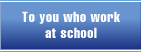 To you who work at school
